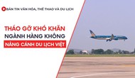 Bản tin VHTTDL số 331: Tháo gỡ khó khăn ngành hàng không, “nâng cánh” du lịch Việt