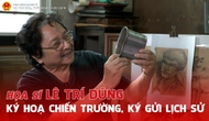 Họa sĩ Lê Trí Dũng: Ký họa chiến trường, ký gửi lịch sử