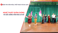Bản tin VHTTDL: Nghệ thuật quần chúng và sức sống văn hóa cơ sở
