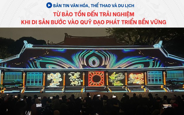 Bản tin VHTTDL: Từ bảo tồn đến trải nghiệm – Khi di sản bước vào quỹ đạo phát triển bền vững