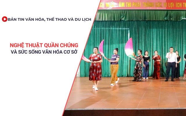 Bản tin VHTTDL: Nghệ thuật quần chúng và sức sống văn hóa cơ sở