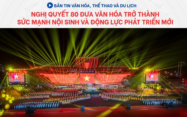 Bản tin VHTTDL: Nghị quyết 80 đưa văn hóa trở thành sức mạnh nội sinh và động lực phát triển mới